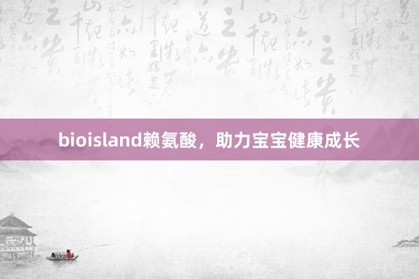 bioisland赖氨酸，助力宝宝健康成长