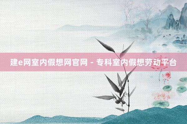建e网室内假想网官网 - 专科室内假想劳动平台