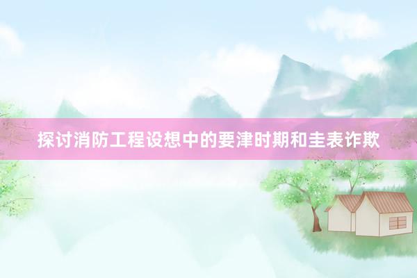 探讨消防工程设想中的要津时期和圭表诈欺
