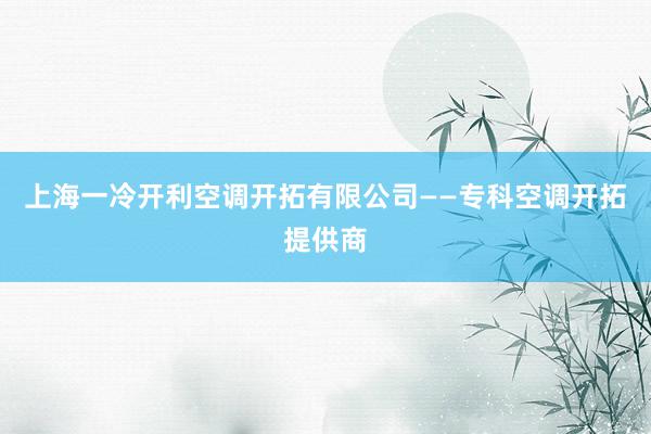 上海一冷开利空调开拓有限公司——专科空调开拓提供商