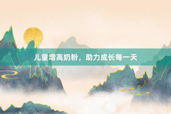 儿童增高奶粉，助力成长每一天