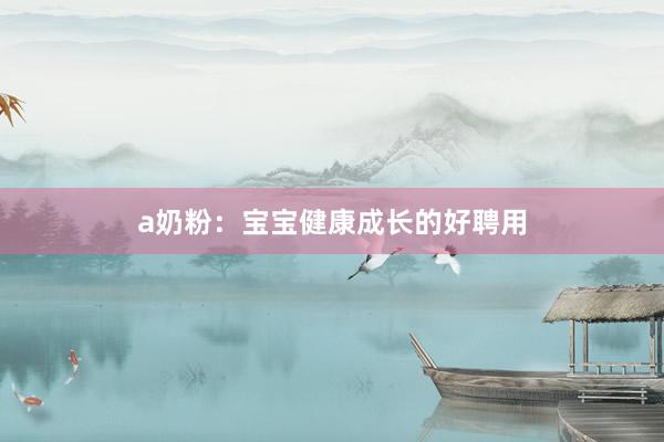 a奶粉：宝宝健康成长的好聘用