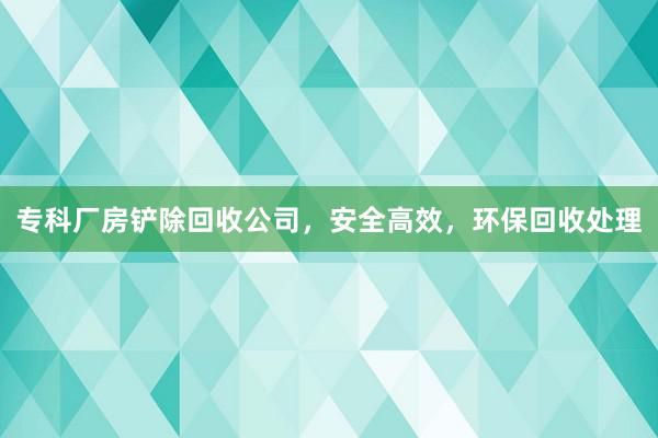 专科厂房铲除回收公司，安全高效，环保回收处理
