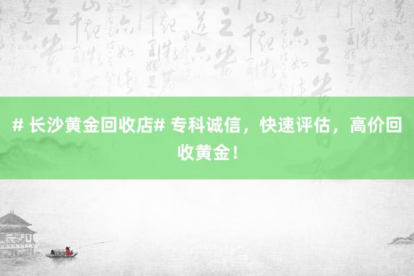# 长沙黄金回收店# 专科诚信，快速评估，高价回收黄金！