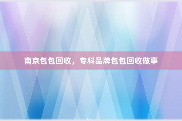 南京包包回收，专科品牌包包回收做事