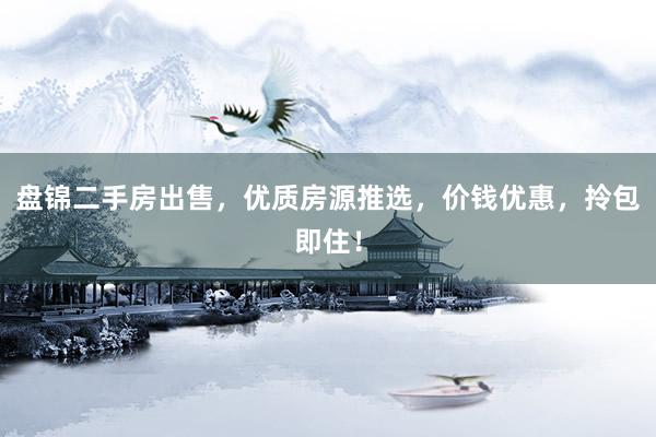 盘锦二手房出售，优质房源推选，价钱优惠，拎包即住！