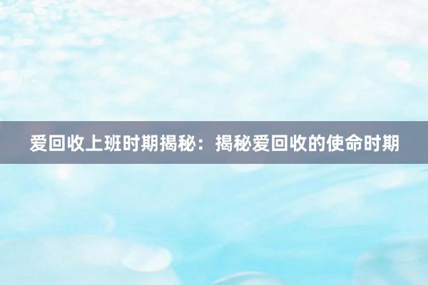 爱回收上班时期揭秘：揭秘爱回收的使命时期