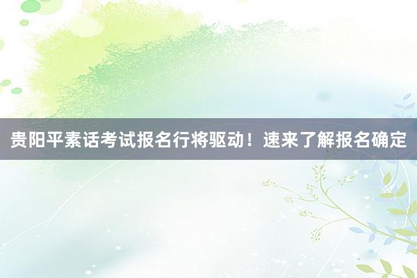 贵阳平素话考试报名行将驱动！速来了解报名确定