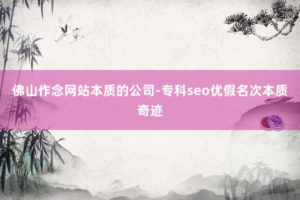 佛山作念网站本质的公司-专科seo优假名次本质奇迹