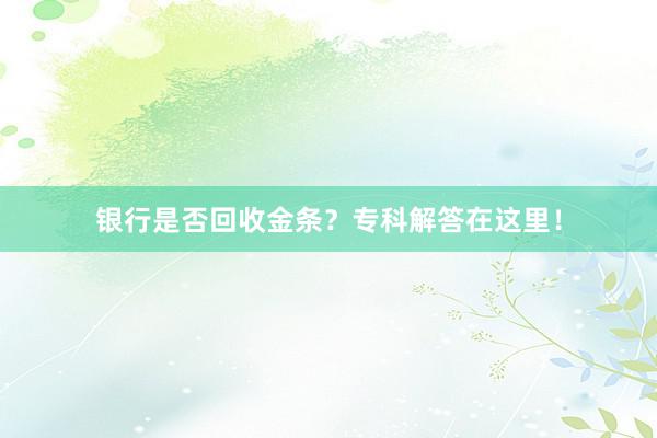 银行是否回收金条？专科解答在这里！