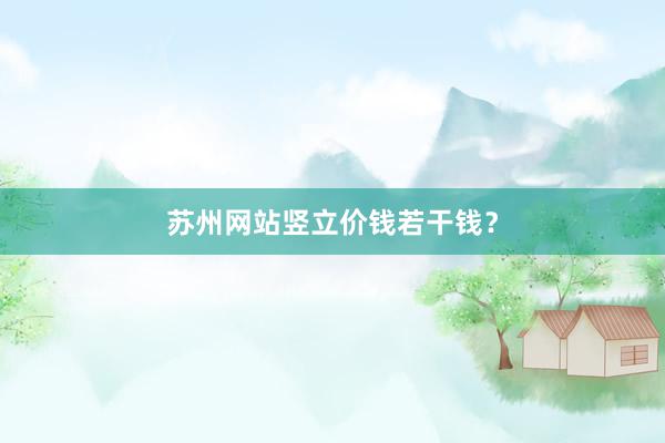 苏州网站竖立价钱若干钱？