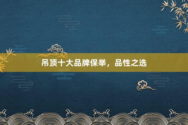 吊顶十大品牌保举，品性之选