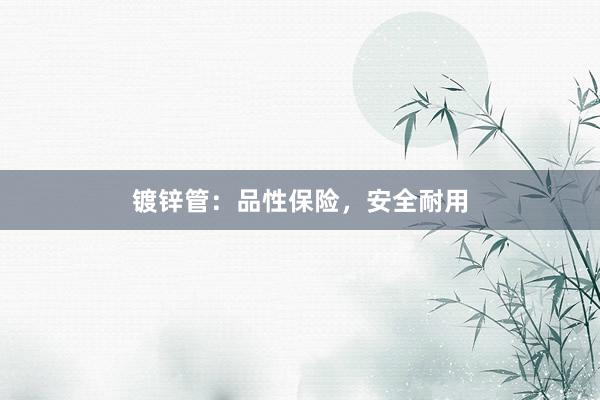 镀锌管：品性保险，安全耐用