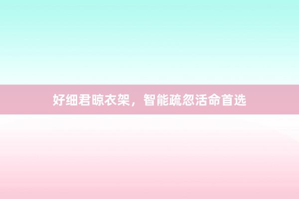 好细君晾衣架，智能疏忽活命首选