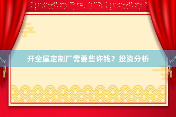 开全屋定制厂需要些许钱？投资分析