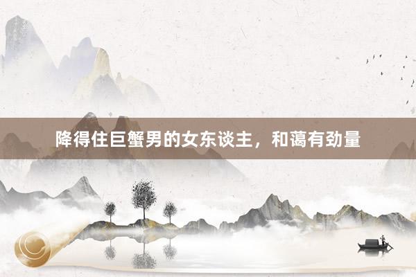 降得住巨蟹男的女东谈主，和蔼有劲量