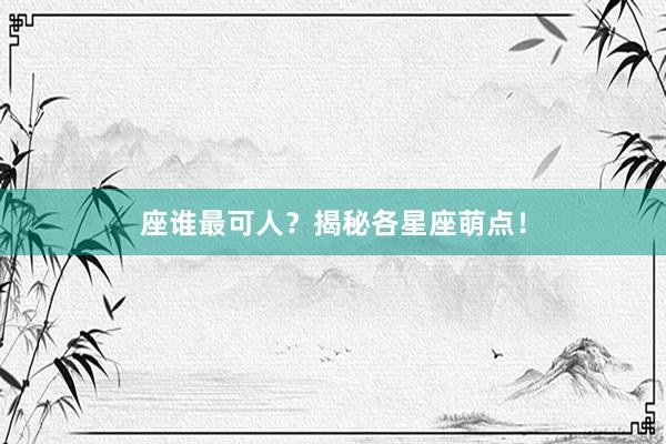 座谁最可人？揭秘各星座萌点！