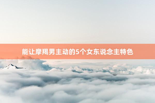 能让摩羯男主动的5个女东说念主特色