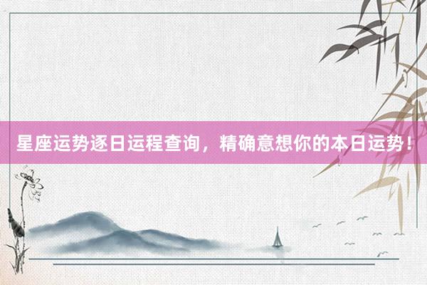 星座运势逐日运程查询，精确意想你的本日运势！
