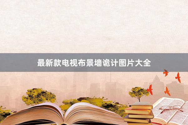 最新款电视布景墙诡计图片大全