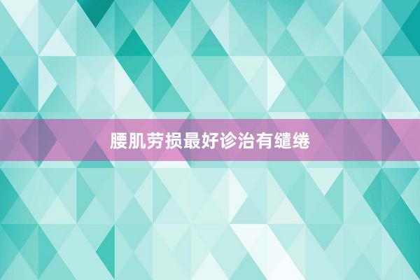 腰肌劳损最好诊治有缱绻