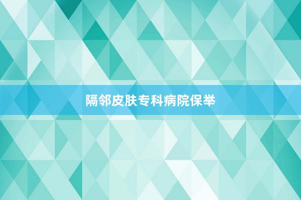 隔邻皮肤专科病院保举
