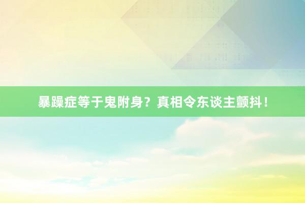 暴躁症等于鬼附身？真相令东谈主颤抖！