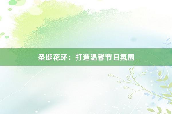 圣诞花环：打造温馨节日氛围