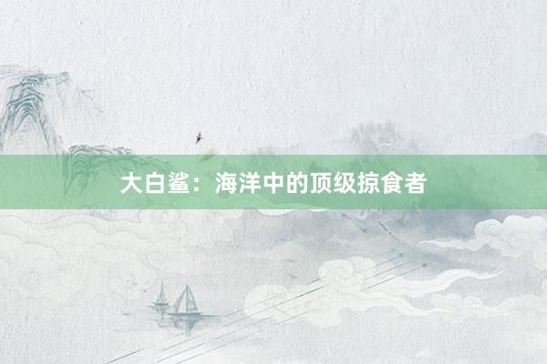 大白鲨：海洋中的顶级掠食者