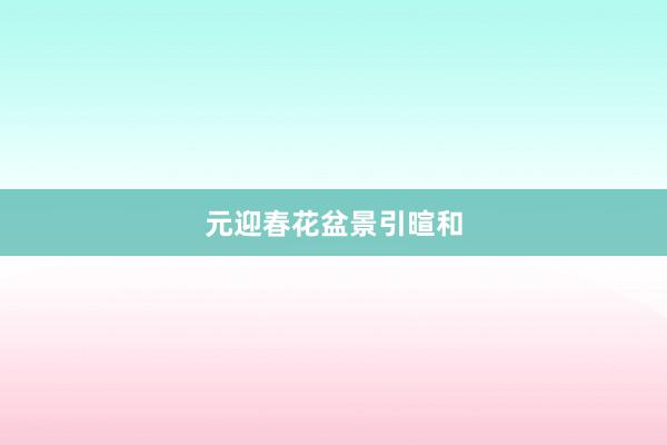 元迎春花盆景引暄和