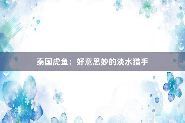 泰国虎鱼：好意思妙的淡水猎手