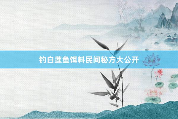 钓白莲鱼饵料民间秘方大公开